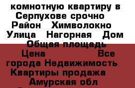 2комнотную квартиру в Серпухове срочно  › Район ­ Химволокно › Улица ­ Нагорная › Дом ­ 5 › Общая площадь ­ 47 › Цена ­ 1 350 000 - Все города Недвижимость » Квартиры продажа   . Амурская обл.,Селемджинский р-н